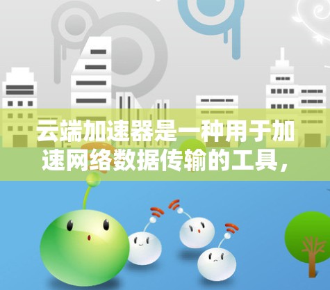 云端加速器是一种用于加速网络数据传输的工具，通常旨在提升数据传输速度和网络连接稳定性。以下是对云端加速器的详细介绍，包括最新版本的特点和常见用途