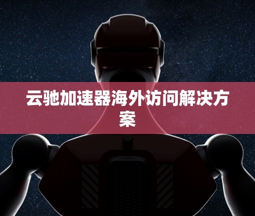 云驰加速器海外访问解决方案