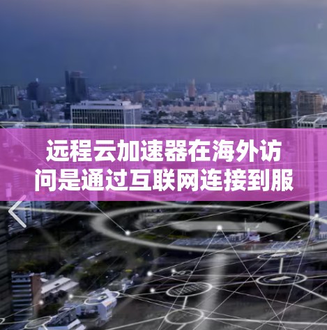 远程云加速器在海外访问是通过互联网连接到服务器进行加速，适用于需要快速下载或处理数据的场景。以下是详细的步骤指南