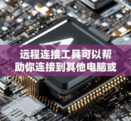 远程连接工具可以帮助你连接到其他电脑或计算机，进行视频会议、文件同步或数据传输等操作。以下是一些常见的远程连接工具推荐，根据你的需求和使用场景来选择