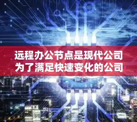 远程办公节点是现代公司为了满足快速变化的公司环境而引入的一项重要技术，其核心作用在于通过远程方式实现员工与公司总部或更靠近的办公地点的沟通与协作。以下是对远程办公节点的详细分析