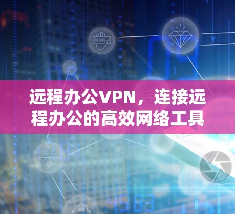 远程办公VPN，连接远程办公的高效网络工具