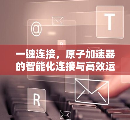 一键连接，原子加速器的智能化连接与高效运行