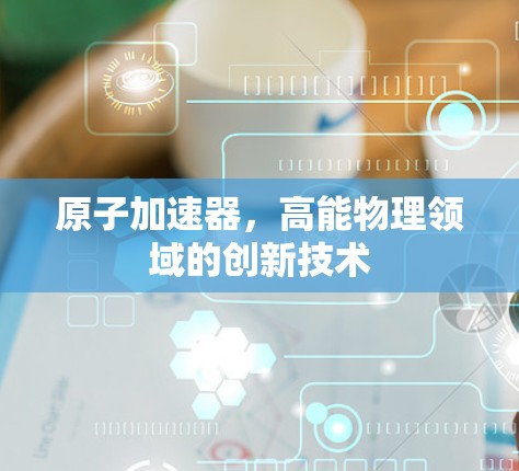 原子加速器，高能物理领域的创新技术
