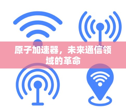 原子加速器，未来通信领域的革命