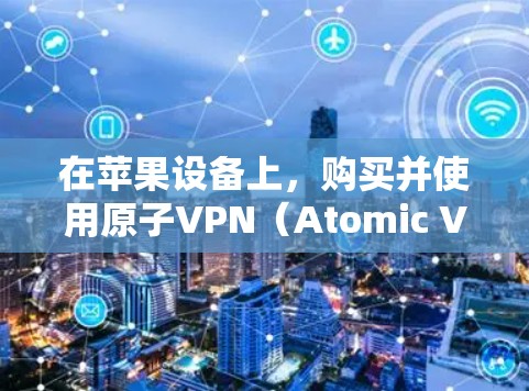 在苹果设备上，购买并使用原子VPN（Atomic VPN）是一个高级的网络加密工具，通常需要付费和特定的配置。以下是一个详细的步骤指南，帮助您逐步安装和使用原子VPN
