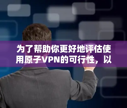 为了帮助你更好地评估使用原子VPN的可行性，以下是详细的分析和建议