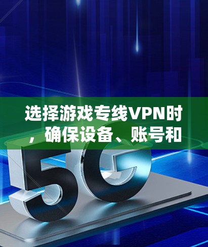 选择游戏专线VPN时，确保设备、账号和网络的安全性非常重要。以下是一些综合考虑的因素和建议，帮助您选择合适的VPN服务
