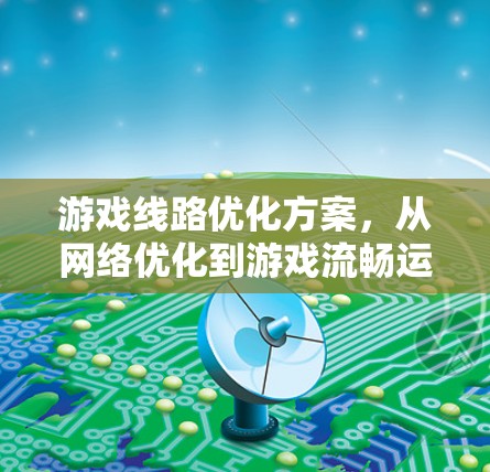 游戏线路优化方案，从网络优化到游戏流畅运行