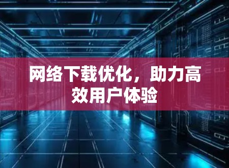 网络下载优化，助力高效用户体验