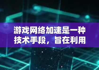 游戏网络加速是一种技术手段，旨在利用网络加速软件或服务来提升游戏性能，通常包括缓存、缓带、缓区、缓存缓存等技术。以下是对游戏网络加速的评测和建议