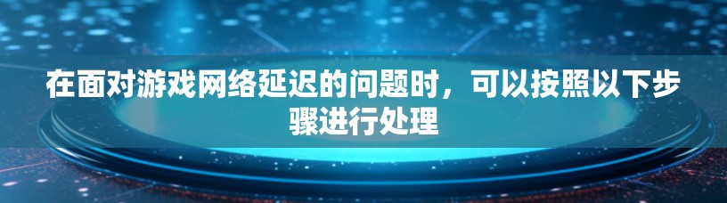 在面对游戏网络延迟的问题时，可以按照以下步骤进行处理