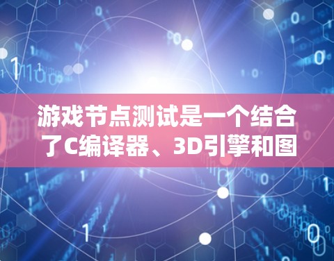 游戏节点测试是一个结合了C编译器、3D引擎和图形学的系统，用于模拟游戏场景的流程。以下是详细的步骤和解释