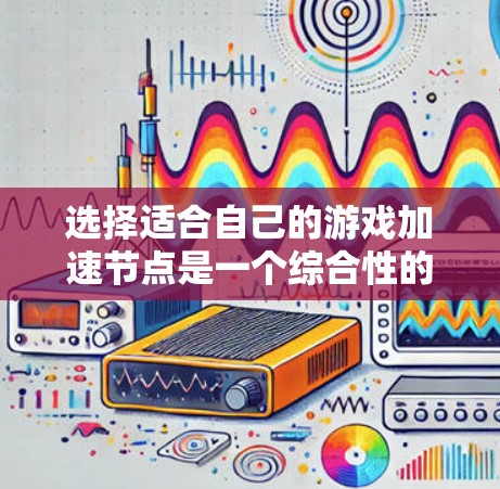 选择适合自己的游戏加速节点是一个综合性的过程，涉及硬件评估、性能测试、资源优化以及工具使用等多方面考虑。以下是一个清晰的步骤指南，帮助您更好地完成任务
