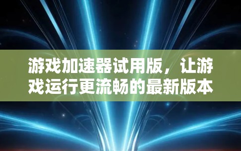 游戏加速器试用版,让游戏运行更流畅的最新版本 游戏加速器试用版,让游戏运行更流畅的最新版本