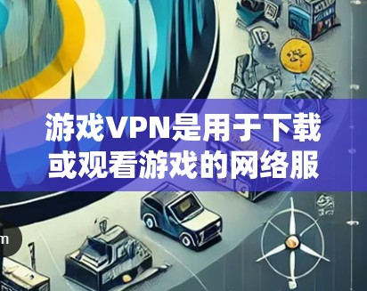 游戏VPN是用于下载或观看游戏的网络服务，主要目的是为了方便快捷地下载游戏，同时避免被追踪和监控。以下是一些推荐的游戏VPN服务，供您参考