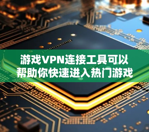 游戏VPN连接工具可以帮助你快速进入热门游戏，但遇到连接不上或者使用不便的问题时，如何解决呢？以下是一些可能的问题和解决方案