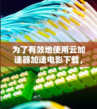 为了有效地使用云加速器加速电影下载，您可以按照以下步骤进行操作
