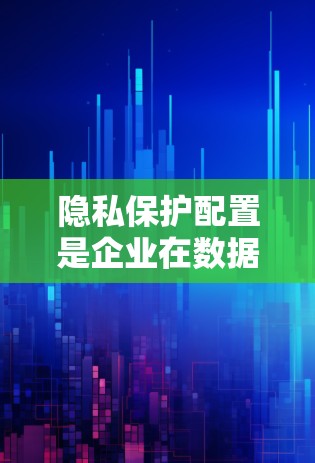 隐私保护配置是企业在数据使用过程中确保用户隐私不被泄露、滥用和侵犯的措施。以下是一些关键的隐私保护配置方法