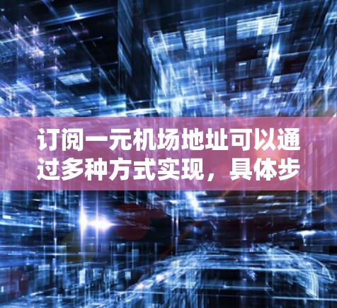 订阅一元机场地址可以通过多种方式实现，具体步骤如下