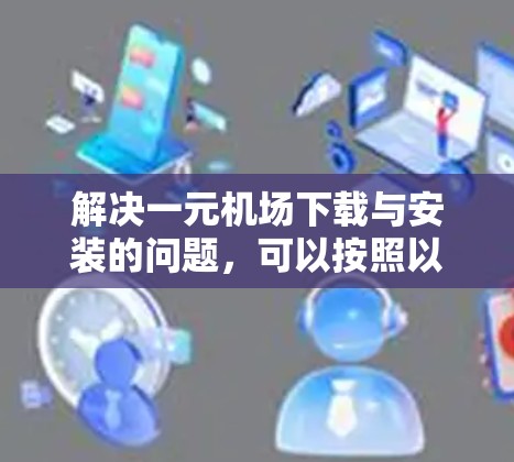 解决一元机场下载与安装的问题,可以按照以下步骤进行 解决一元机场下载与安装的问题,可以按照以下步骤进行
