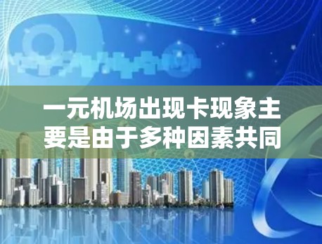 一元机场出现卡现象主要是由于多种因素共同作用的结果，具体原因如下