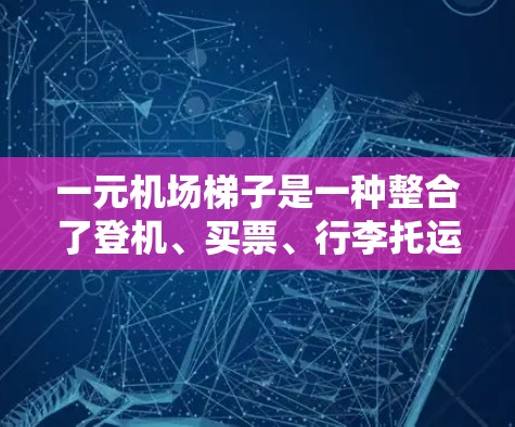 一元机场梯子是一种整合了登机、买票、行李托运等不同服务的综合服务设施，通过不同的楼层和位置，让乘客在不同的层面上完成这些任务，节省时间和精力。以下是梯子的主要功能和应用
