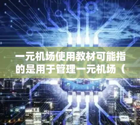 一元机场使用教材可能指的是用于管理一元机场（即一个机场）的管理系统或教育教材。一元机场通常指一个单独的机场，而使用教材可能是指用于指导机场管理系统的课程或培训材料