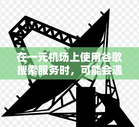 在一元机场上使用谷歌搜索服务时，可能会遇到网络或机房限制的情况，导致无法访问谷歌。以下是一些可能的解决方案