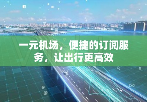 一元机场，便捷的订阅服务，让出行更高效