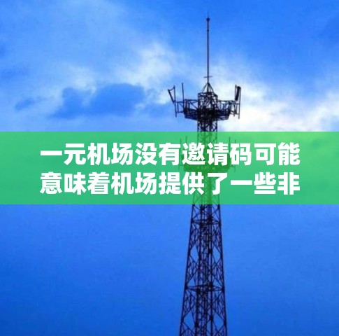 一元机场没有邀请码可能意味着机场提供了一些非常便宜的优惠活动，但无法通过邀请码来参与。为了克服这一问题，可以考虑以下方法
