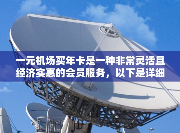 一元机场买年卡是一种非常灵活且经济实惠的会员服务，以下是详细的步骤和注意事项
