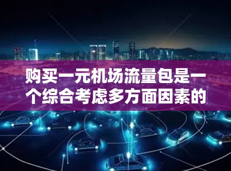 购买一元机场流量包是一个综合考虑多方面因素的决策,以确保机场的高效运营。以下是一元机场流量包的建议和步骤 购买一元机场流量包是一个综合考虑多方面因素的决策,以确保机场的高效运营。以下是一元机场流量包的建议和步骤