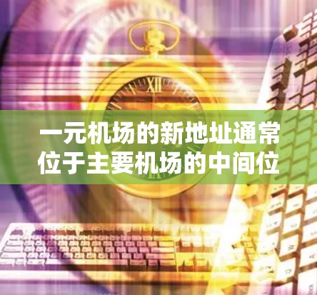 一元机场的新地址通常位于主要机场的中间位置,设计成环形,方便游客到达其他区域。例如 一元机场的新地址通常位于主要机场的中间位置,设计成环形,方便游客到达其他区域。例如