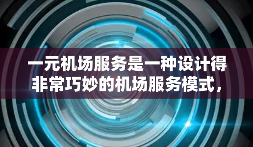 一元机场服务是一种设计得非常巧妙的机场服务模式，旨在通过集中和高效的入口，让游客快速、便利地完成所有必要的登机和检查流程。以下是该服务模式的详细分析
