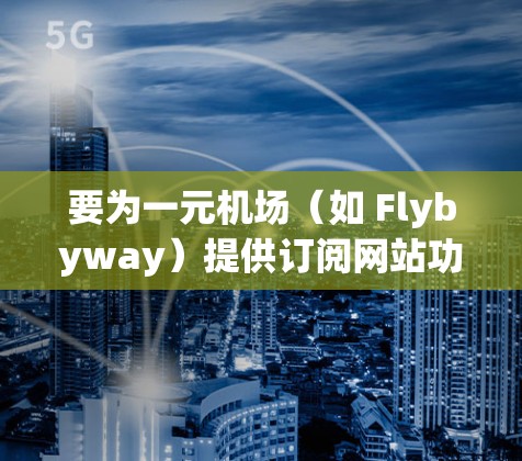 要为一元机场(如 Flybyway)提供订阅网站功能,可以考虑使用 OneWeb,这是一个可靠且用户友好的订阅平台。以下是具体步骤 要为一元机场(如 Flybyway)提供订阅网站功能,可以考虑使用 OneWeb,这是一个可靠且用户友好的订阅平台。以下是具体步骤