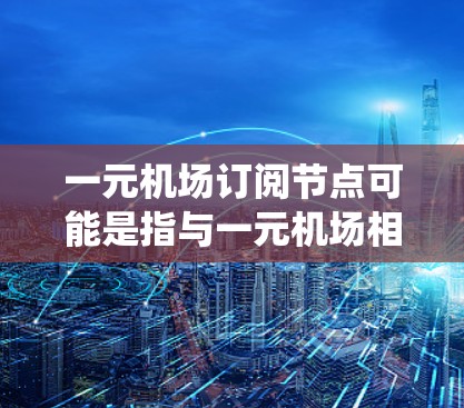 一元机场订阅节点可能是指与一元机场相关的智能设备或系统,用于管理机场节点的运营。这种订阅节点通常与人工智能、大数据、物联网等技术结合,帮助机场实现更高效的运营 一元机场订阅节点可能是指与一元机场相关的智能设备或系统,用于管理机场节点的运营。这种订阅节点通常与人工智能、大数据、物联网等技术结合,帮助机场实现更高效的运营
