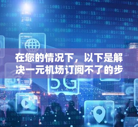 在您的情况下，以下是解决一元机场订阅不了的步骤