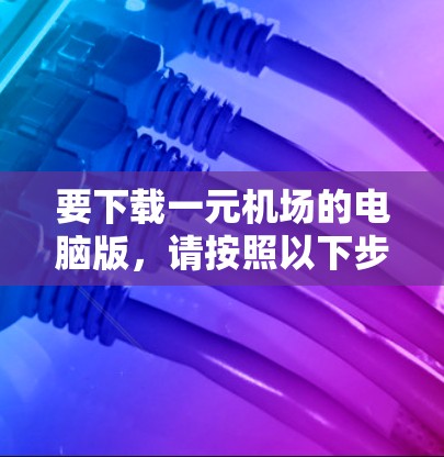 要下载一元机场的电脑版，请按照以下步骤操作