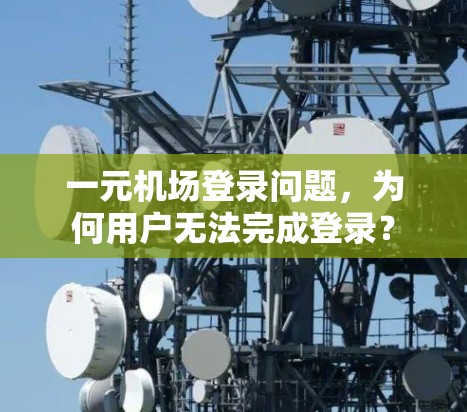 一元机场登录问题，为何用户无法完成登录？