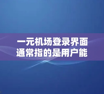 一元机场登录界面通常指的是用户能够在一张页面上完成机场登录操作，无需进入多个步骤或页面。这种设计旨在提高用户体验，减少用户操作的复杂性。以下是常见的机场登录方式