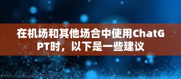 在机场和其他场合中使用ChatGPT时，以下是一些建议