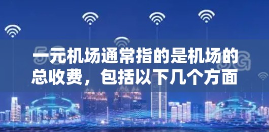 一元机场通常指的是机场的总收费,包括以下几个方面 一元机场通常指的是机场的总收费,包括以下几个方面