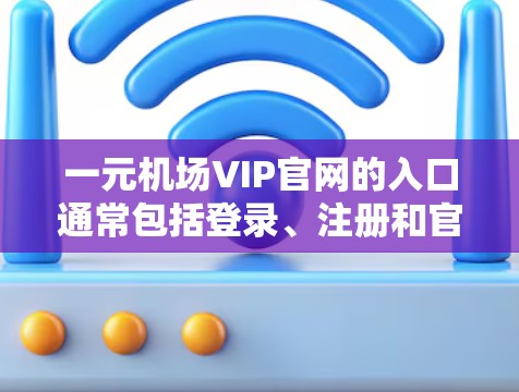 一元机场VIP官网的入口通常包括登录、注册和官网入口三个主要部分。以下是一些常见的操作步骤和注意事项