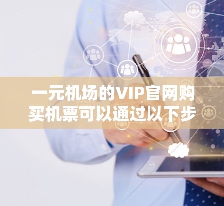 一元机场的VIP官网购买机票可以通过以下步骤进行