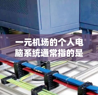 一元机场的个人电脑系统通常指的是机场内部用于管理旅客、处理行李、自动报到等设施。这些系统通常由机场的管理软件或专门的机场管理设备（如PC）设备来运行。以下是一些常见的方面