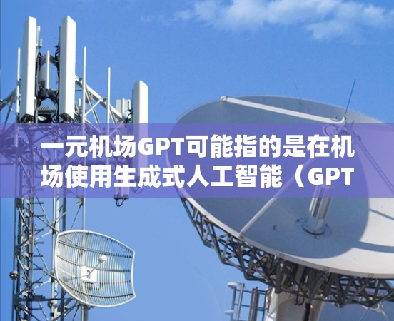 一元机场GPT可能指的是在机场使用生成式人工智能（GPT）服务，提供一些便捷的机场信息或服务。GPT通常用于生成文本，而机场可能使用类似的技术来提供指引、帮助或实时信息