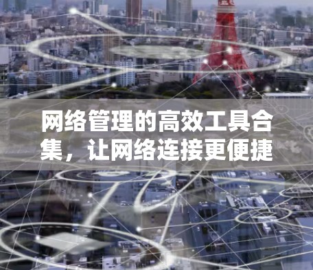 网络管理的高效工具合集，让网络连接更便捷