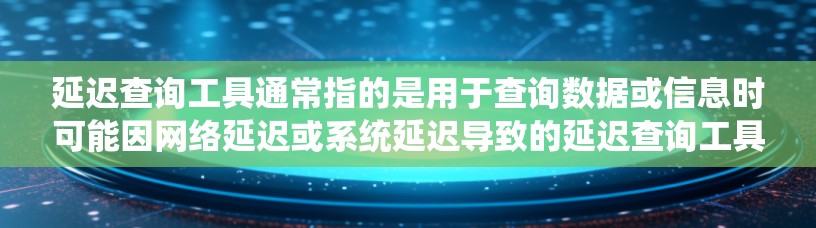 延迟查询工具通常指的是用于查询数据或信息时可能因网络延迟或系统延迟导致的延迟查询工具。以下是一些可能适合你的延迟查询工具及其特点