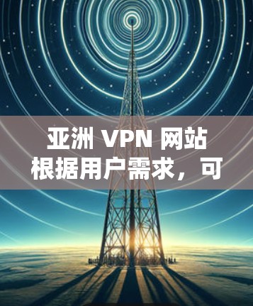 亚洲 VPN 网站根据用户需求，可以分为以下几种类型，每种类型根据不同的评价、价格、安全性等进行排序